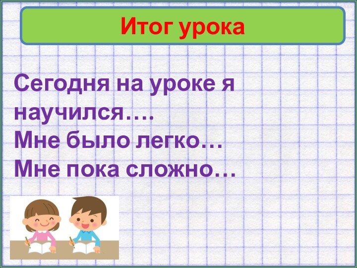 Итог урокаСегодня на уроке я научился….Мне было легко…Мне пока сложно…