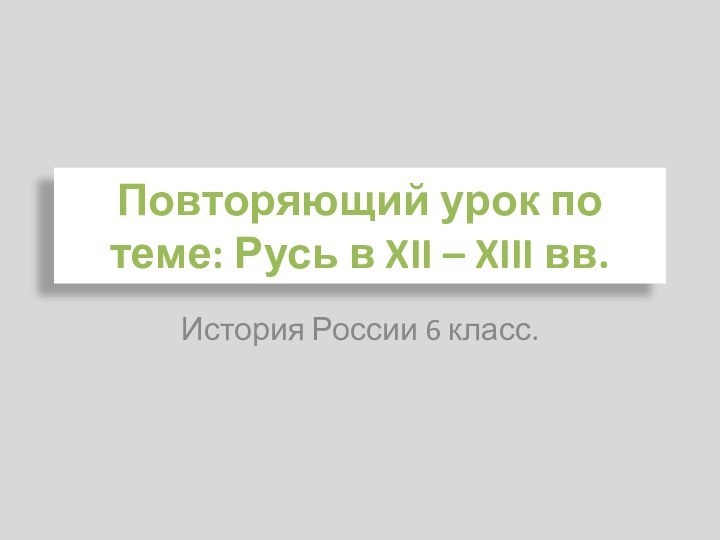 Повторяющий урок по теме: Русь в XII – XIII вв.История России 6 класс.