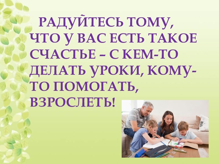 РАДУЙТЕСЬ ТОМУ, ЧТО У ВАС ЕСТЬ ТАКОЕ СЧАСТЬЕ – С КЕМ-ТО ДЕЛАТЬ УРОКИ, КОМУ-ТО ПОМОГАТЬ, ВЗРОСЛЕТЬ!