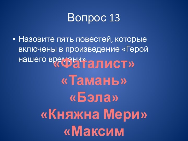 Вопрос 13Назовите пять повестей, которые включены в произведение «Герой нашего времени»«Фаталист»«Тамань»«Бэла»«Княжна Мери»«Максим Максимыч»