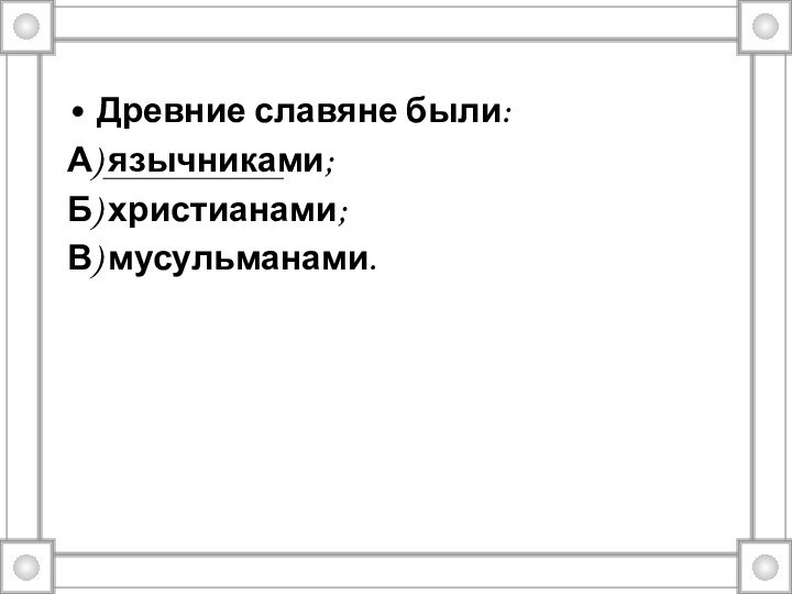 Древние славяне были:А) язычниками;Б) христианами;В) мусульманами.