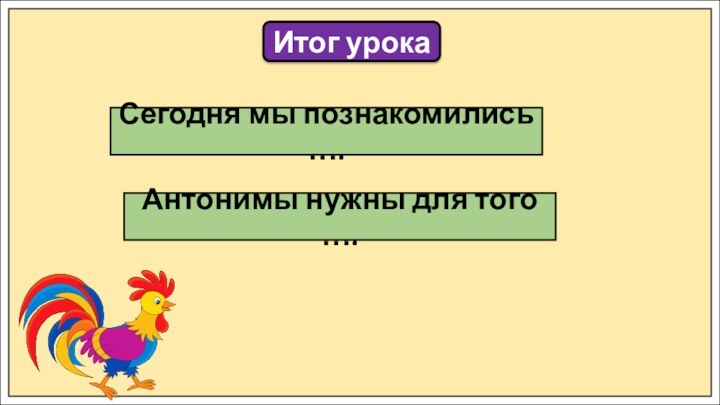 Итог урокаСегодня мы познакомились ….Антонимы нужны для того ….