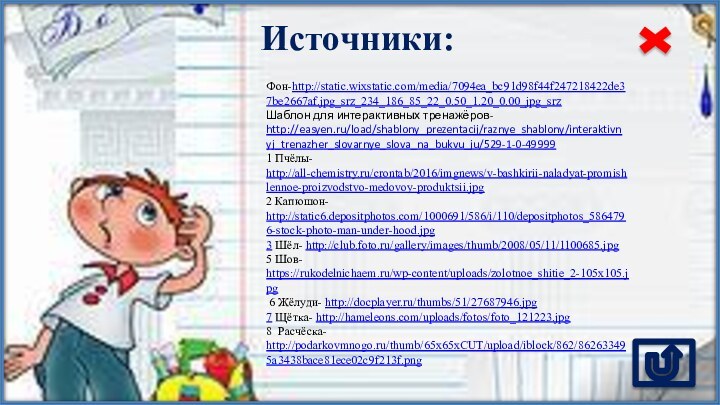 Источники: Фон-http://static.wixstatic.com/media/7094ea_bc91d98f44f247218422de37be2667af.jpg_srz_234_186_85_22_0.50_1.20_0.00_jpg_srz Шаблон для интерактивных тренажёров- http://easyen.ru/load/shablony_prezentacij/raznye_shablony/interaktivnyj_trenazher_slovarnye_slova_na_bukvu_ju/529-1-0-499991 Пчёлы- http://all-chemistry.ru/crontab/2016/imgnews/v-bashkirii-naladyat-promishlennoe-proizvodstvo-medovoy-produktsii.jpg 2 Капюшон- http://static6.depositphotos.com/1000691/586/i/110/depositphotos_5864796-stock-photo-man-under-hood.jpg