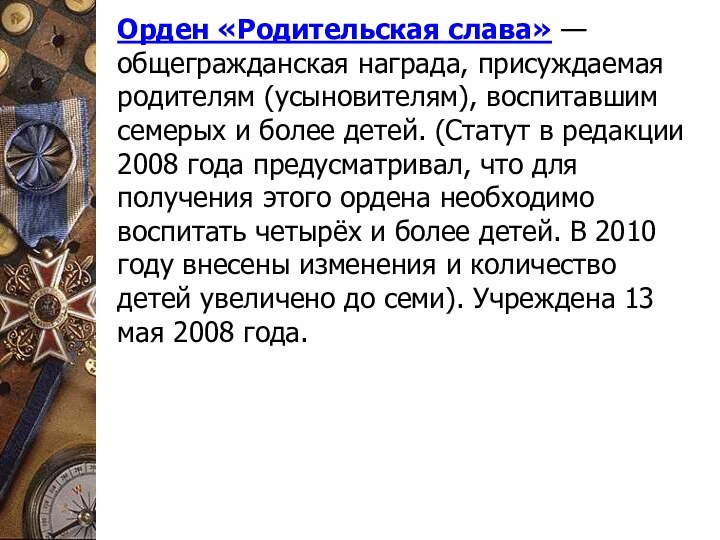 Орден «Родительская слава»‎ — общегражданская награда, присуждаемая родителям (усыновителям), воспитавшим семерых и более