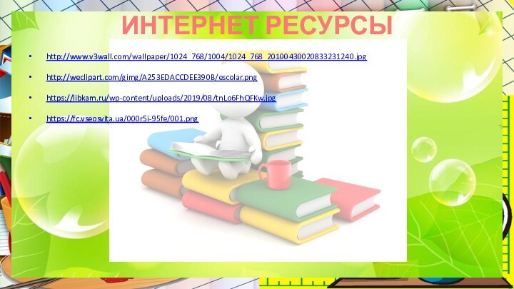 ИНТЕРНЕТ РЕСУРСЫ http://www.v3wall.com/wallpaper/1024_768/1004/1024_768_20100430020833231240.jpg http://weclipart.com/gimg/A253EDACCDEE390B/escolar.png https://libkam.ru/wp-content/uploads/2019/08/tnLo6FhQFKw.jpg https://fc.vseosvita.ua/000r5i-95fe/001.png