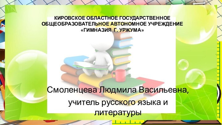 КИРОВСКОЕ ОБЛАСТНОЕ ГОСУДАРСТВЕННОЕ ОБЩЕОБРАЗОВАТЕЛЬНОЕ АВТОНОМНОЕ УЧРЕЖДЕНИЕ  «ГИМНАЗИЯ Г. УРЖУМА»Смоленцева Людмила Васильевна, учитель русского языка и литературы