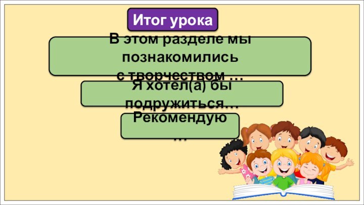 В этом разделе мы познакомились с творчеством …Итог урокаЯ хотел(а) бы подружиться…Рекомендую …