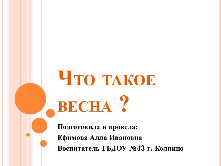 Что такое весна ?Подготовила и провела:Ефимова Алла ИвановнаВоспитатель ГБДОУ №43 г. Колпино