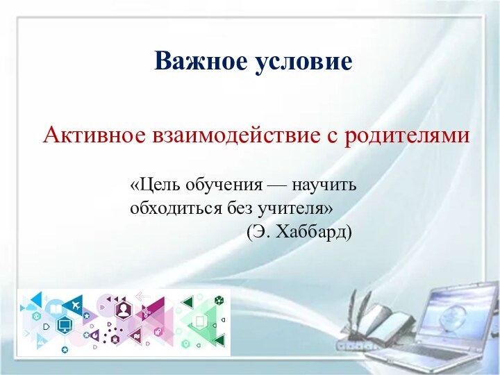 Важное условиеАктивное взаимодействие с родителями «Цель обучения — научить обходиться без учителя»