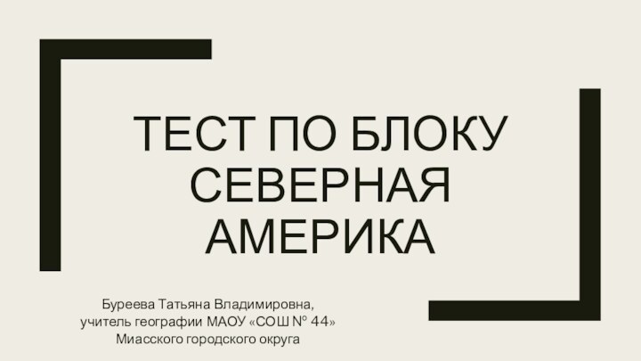 ТЕСТ ПО БЛОКУ СЕВЕРНАЯ АМЕРИКА Буреева Татьяна Владимировна, учитель географии МАОУ «СОШ № 44»Миасского городского округа