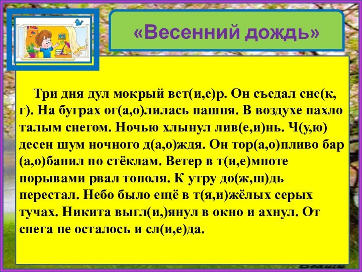 «Весенний дождь»   Три дня дул мокрый вет(и,е)р. Он съедал сне(к,г).