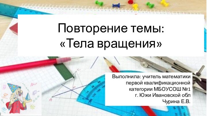 Повторение темы:  «Тела вращения»Выполнила: учитель математики первой квалификационной категории МБОУСОШ №1