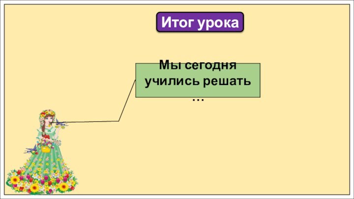 Итог урокаМы сегодня учились решать …