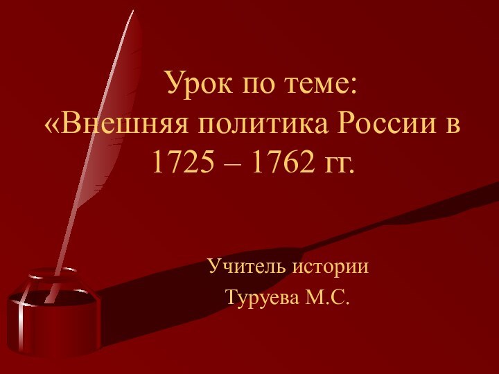 Учитель историиТуруева М.С. Урок по теме:  «Внешняя политика России в 1725 – 1762 гг.