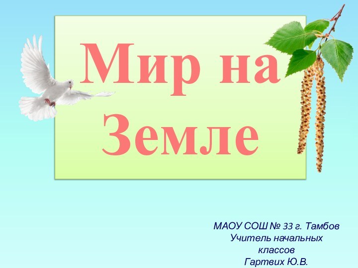 Мир на ЗемлеМАОУ СОШ № 33 г. ТамбовУчитель начальных классовГартвих Ю.В.