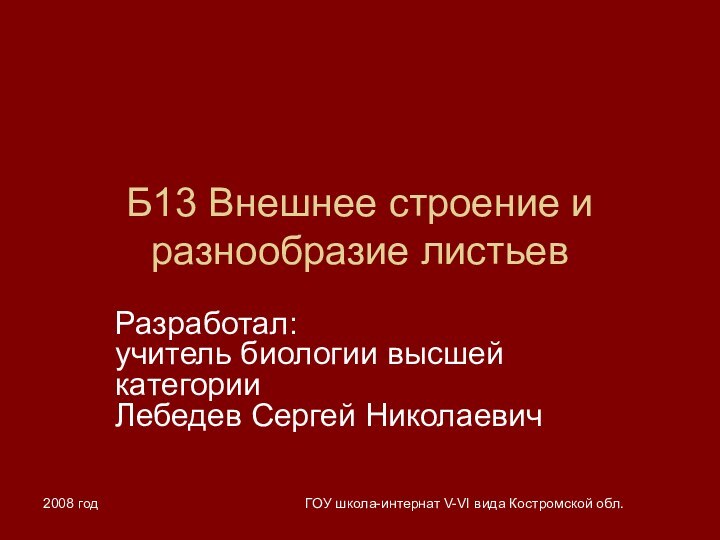 2008 годГОУ школа-интернат V-VI вида Костромской обл.Б13 Внешнее строение и разнообразие листьевРазработал: