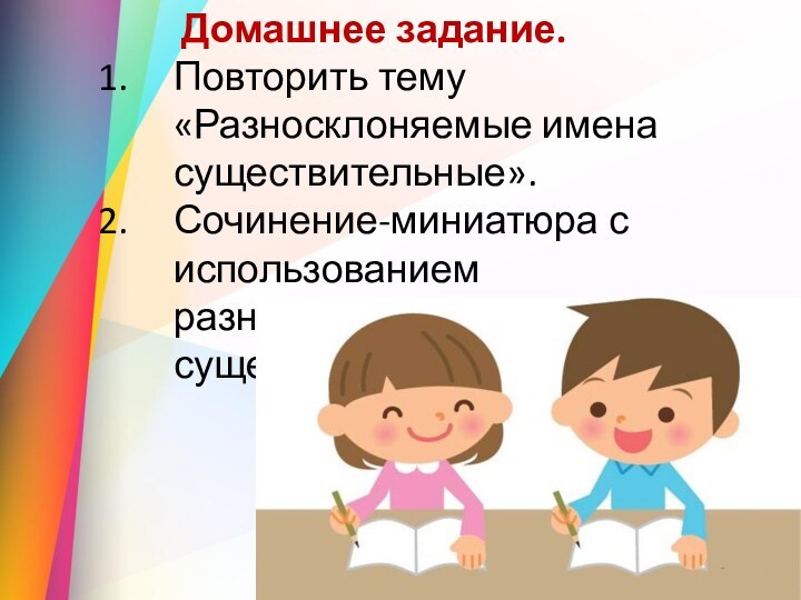 Домашнее задание.Повторить тему «Разносклоняемые имена существительные».Сочинение-миниатюра с использованием разносклоняемых существительных.