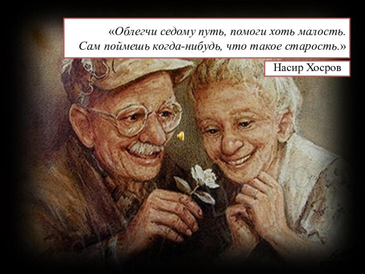 «Облегчи седому путь, помоги хоть малость. Сам поймешь когда-нибудь, что такое старость.» Насир Хосров