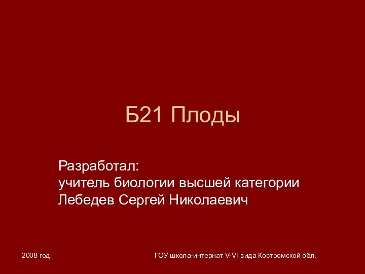 2008 годГОУ школа-интернат V-VI вида Костромской обл.Б21 ПлодыРазработал: учитель биологии высшей категории Лебедев Сергей Николаевич