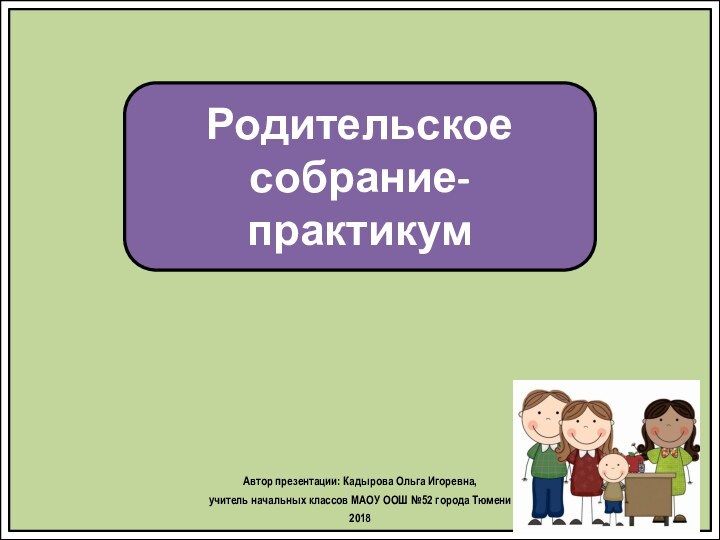 Родительское собрание-практикумАвтор презентации: Кадырова Ольга Игоревна, учитель начальных классов МАОУ ООШ №52 города Тюмени2018