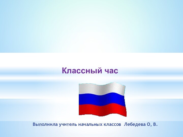 Выполнила учитель начальных классов Лебедева О, В.Классный час Моя Родина – Россия