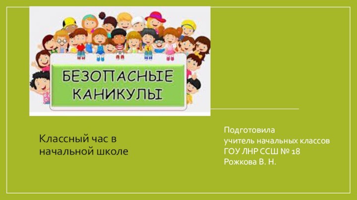 Подготовилаучитель начальных классовГОУ ЛНР ССШ № 18Рожкова В. Н.Классный час в начальной школе