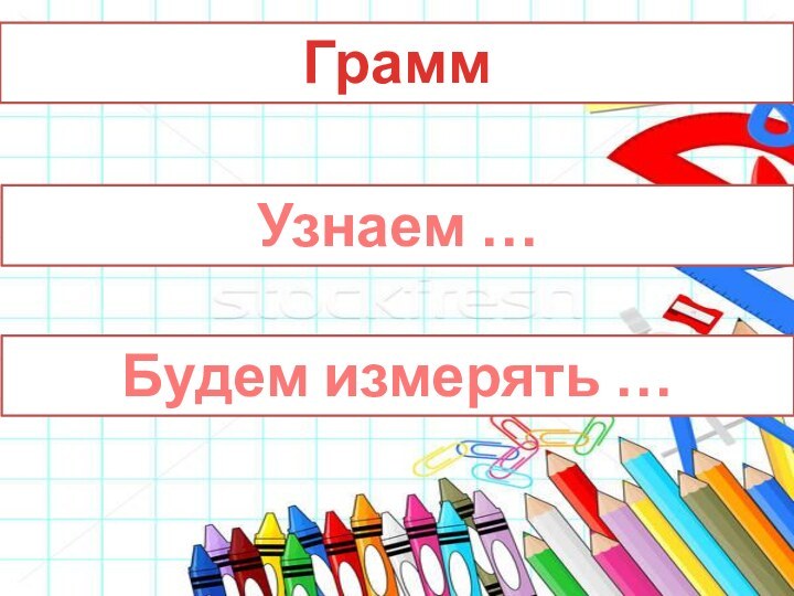 ГраммУзнаем …Будем измерять …