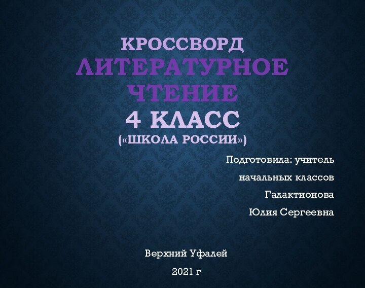 Кроссворд  Литературное чтение 4 класс («Школа России»)Подготовила: учитель начальных классовГалактионова Юлия СергеевнаВерхний Уфалей2021 г