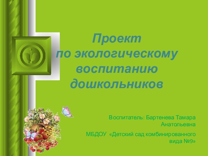 Проект  по экологическому воспитанию дошкольниковВоспитатель: Бартенева Тамара Анатольевна МБДОУ «Детский сад комбинированного вида №9»