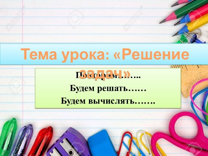 Повторим……..Будем решать……Будем вычислять…….Тема урока: «Решение задач»