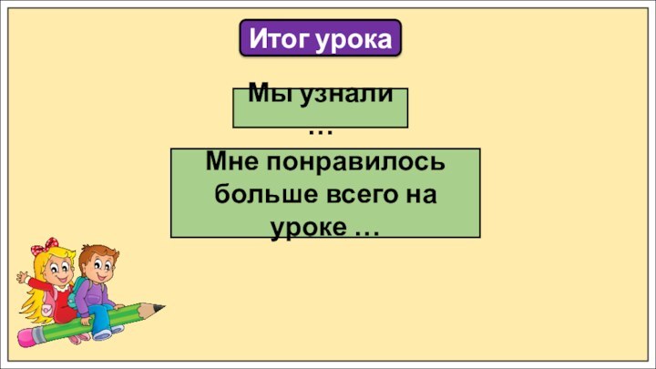 Итог урокаМы узнали …Мне понравилось больше всего на уроке …