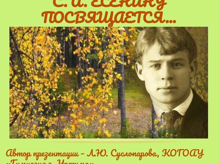 С. А. Есенину Посвящается…Автор презентации – Л.Ю. Суслопарова, КОГОАУ «Гимназия г. Уржума»