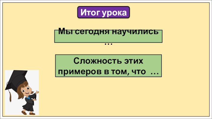 Итог урокаМы сегодня научились …Сложность этих примеров в том, что …