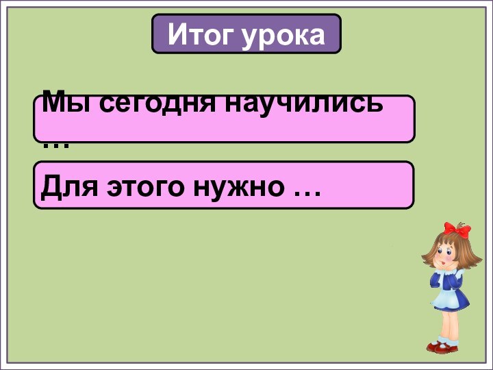 Итог урокаМы сегодня научились …Для этого нужно …