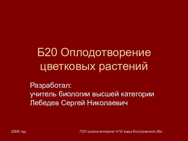 2008 годГОУ школа-интернат V-VI вида Костромской обл.Б20 Оплодотворение цветковых растенийРазработал: учитель биологии