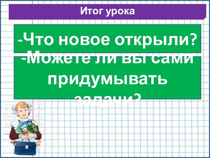 Итог урока-Что новое открыли?-Можете ли вы сами придумывать задачи?