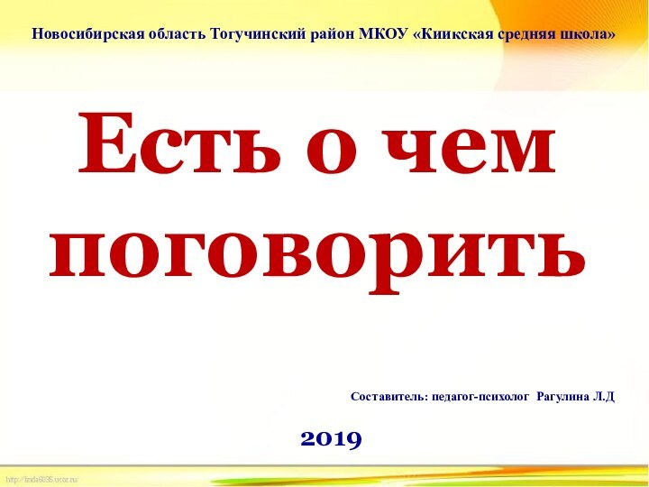 Есть о чем поговорить2019Составитель: педагог-психолог Рагулина Л.ДНовосибирская область Тогучинский район МКОУ «Киикская средняя школа»