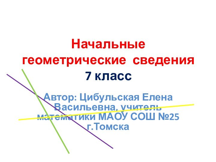 Начальные геометрические сведения 7 классАвтор: Цибульская Елена Васильевна, учитель математики МАОУ СОШ №25 г.Томска