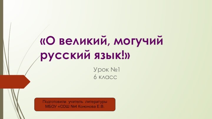 «О великий, могучий  русский язык!»Урок №1 6 классПодготовила учитель литературы МБОУ «СОШ №4 Кононова Е.В.