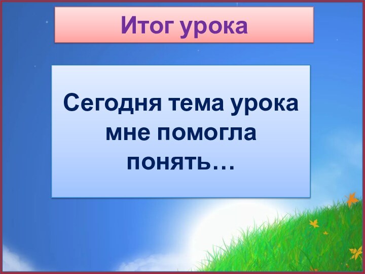 Итог урокаСегодня тема урока мне помогла понять…