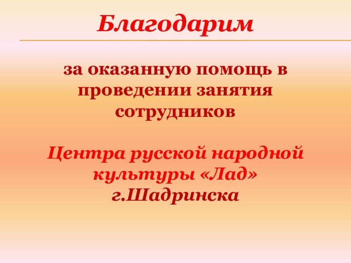 Благодарим за оказанную помощь в проведении занятиясотрудниковЦентра русской народной культуры «Лад» г.Шадринска