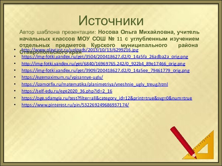 Источникиhttp://www.playcast.ru/uploads/2013/10/13/6299216.jpghttps://img-fotki.yandex.ru/get/3504/200418627.d2/0_14a5fa_26adba2a_orig.pnghttp://img-fotki.yandex.ru/get/6840/16969765.242/0_922b4_89e17466_orig.pnghttps://img-fotki.yandex.ru/get/3909/200418627.d2/0_14a5ee_79461779_orig.pnghttps://egemaximum.ru/vpisannye-ugly/https://izamorfix.ru/matematika/planimetriya/vneshnie_ugly_treug.htmlhttps://self-edu.ru/ege2020_36.php?id=2_16https://oge.sdamgia.ru/test?filter=all&category_id=12&print=true&svg=0&num=truehttps://www.pinterest.ru/pin/532269249686937174/Автор шаблона презентации: Носова Ольга Михайловна, учитель начальных классов МОУ СОШ №