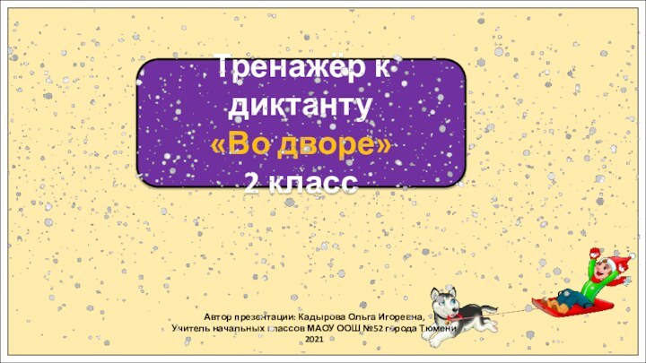 Тренажёр к диктанту«Во дворе» 2 классАвтор презентации: Кадырова Ольга Игоревна,Учитель начальных классов