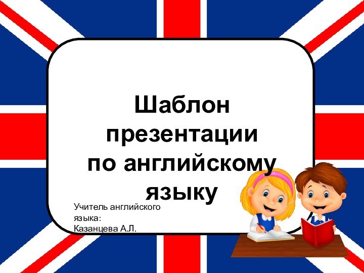 Шаблон презентации по английскому языкуУчитель английского языка:Казанцева А.Л.