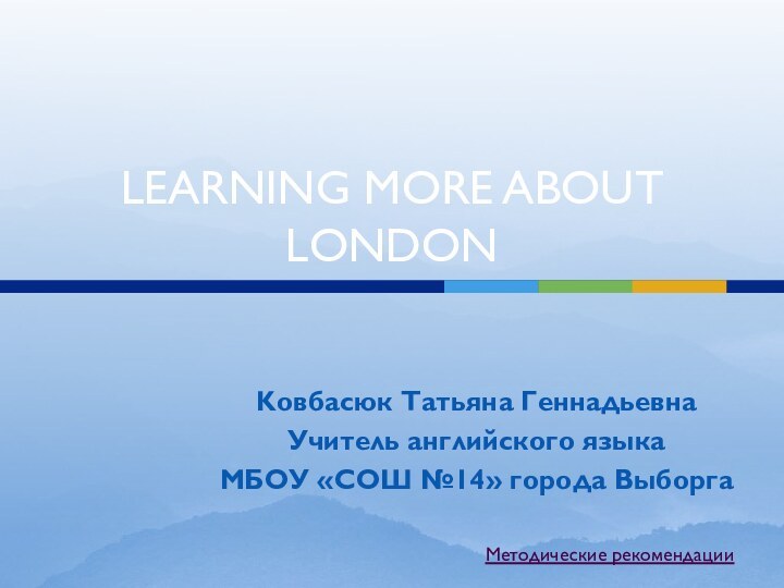 LEARNING MORE ABOUT LONDONKовбасюк Татьяна ГеннадьевнаУчитель английского языка МБОУ «СОШ №14» города ВыборгаМетодические рекомендации