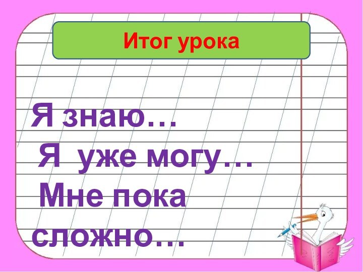 Итог урокаЯ знаю… Я уже могу… Мне пока сложно…