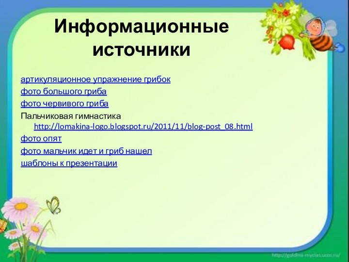 Информационные источникиартикуляционное упражнение грибокфото большого грибафото червивого грибаПальчиковая гимнастика http://lomakina-logo.blogspot.ru/2011/11/blog-post_08.htmlфото опятфото мальчик