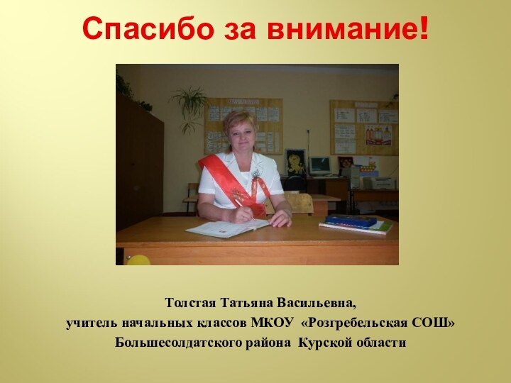 Спасибо за внимание!Толстая Татьяна Васильевна,учитель начальных классов МКОУ «Розгребельская СОШ»Большесолдатского района Курской области