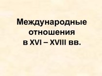 Презентация Международные отношения в XVI – XVIII вв.