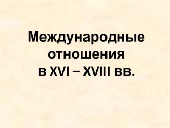 Презентация Международные отношения в XVI – XVIII вв.